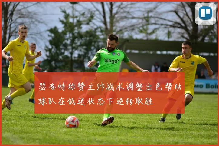 瑟洛特称赞主帅战术调整出色帮助球队在低迷状态下逆转取胜