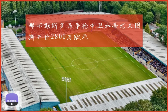 那不勒斯罗马争抢中卫加蒂尤文图斯开价2800万欧元