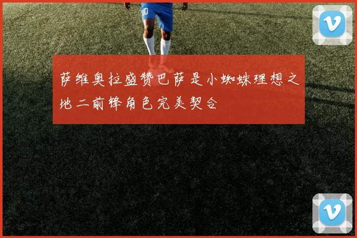 萨维奥拉盛赞巴萨是小蜘蛛理想之地二前锋角色完美契合