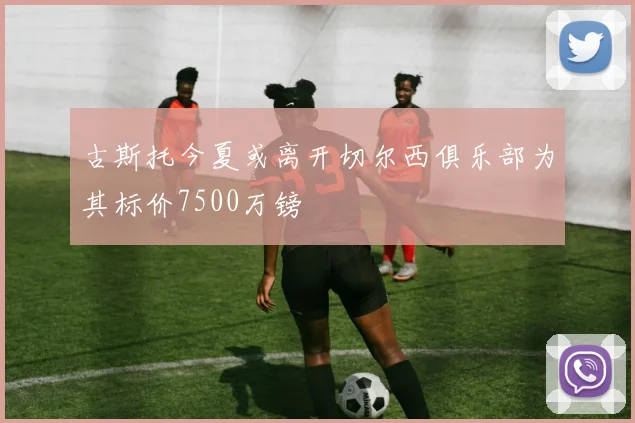 古斯托今夏或离开切尔西俱乐部为其标价7500万镑