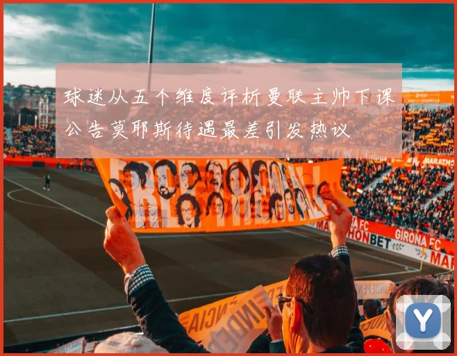 球迷从五个维度评析曼联主帅下课公告莫耶斯待遇最差引发热议