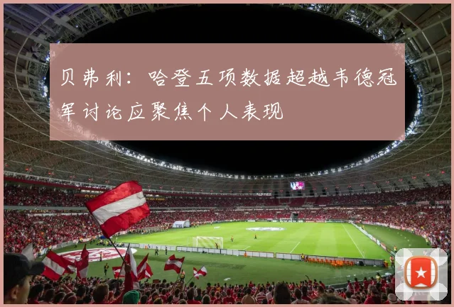 贝弗利：哈登五项数据超越韦德冠军讨论应聚焦个人表现