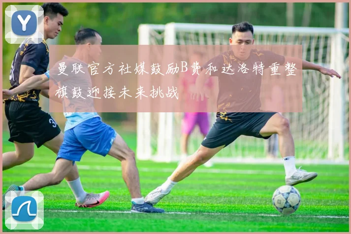 曼联官方社媒鼓励B费和达洛特重整旗鼓迎接未来挑战