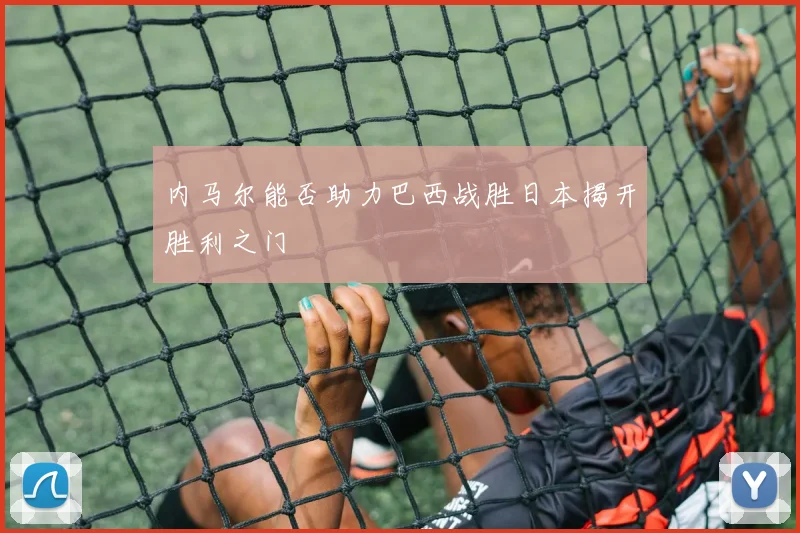内马尔能否助力巴西战胜日本揭开胜利之门