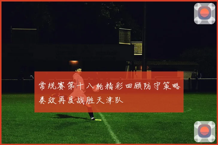 常规赛第十八轮精彩回顾防守策略奏效再度战胜天津队