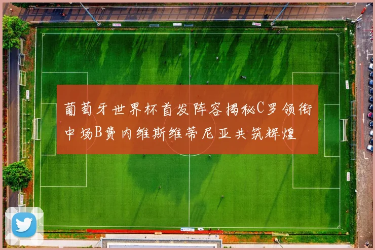 葡萄牙世界杯首发阵容揭秘C罗领衔中场B费内维斯维蒂尼亚共筑辉煌