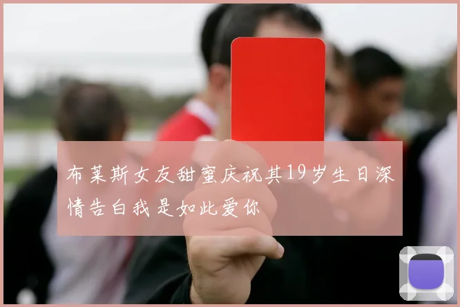 布莱斯女友甜蜜庆祝其19岁生日深情告白我是如此爱你