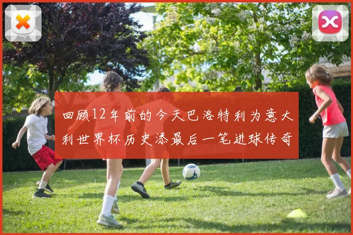 回顾12年前的今天巴洛特利为意大利世界杯历史添最后一笔进球传奇