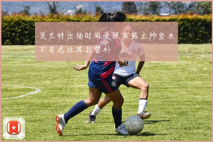 莫兰特出场时间受限灰熊主帅坚决不考虑让其打替补