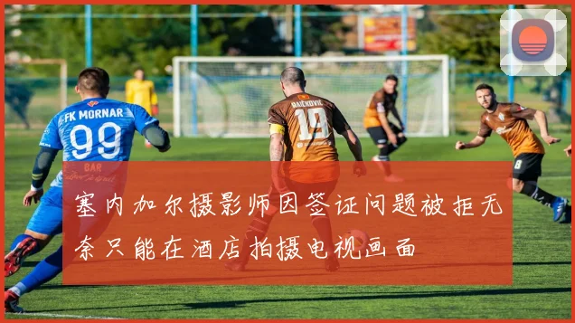 塞内加尔摄影师因签证问题被拒无奈只能在酒店拍摄电视画面