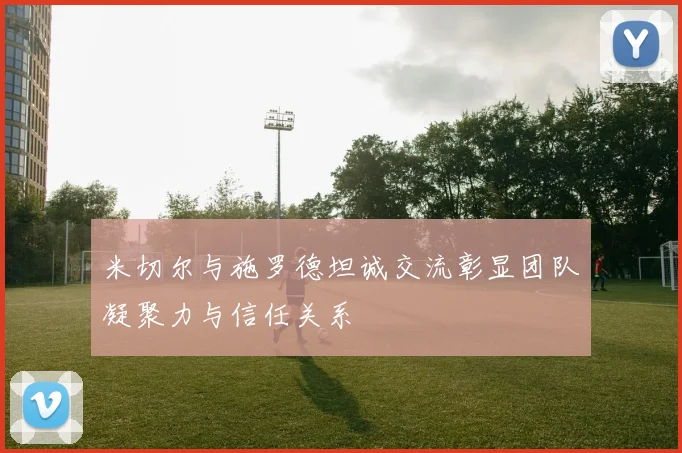米切尔与施罗德坦诚交流彰显团队凝聚力与信任关系