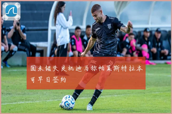 国米错失良机迪马称帕莱斯特拉本可早日签约