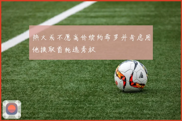 热火或不愿高价续约希罗并考虑用他换取首轮选秀权
