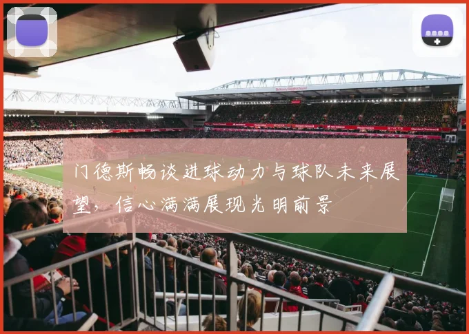 门德斯畅谈进球动力与球队未来展望，信心满满展现光明前景