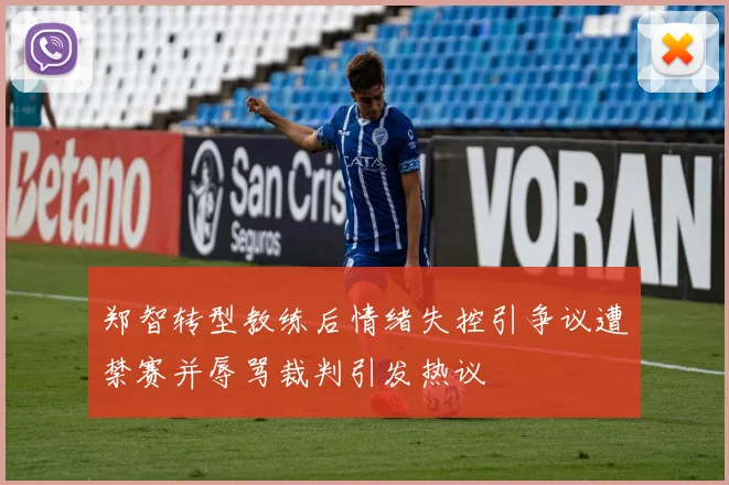 郑智转型教练后情绪失控引争议遭禁赛并辱骂裁判引发热议