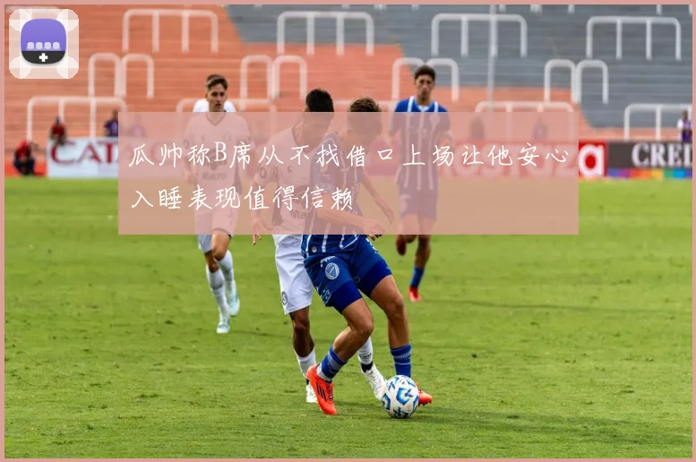 瓜帅称B席从不找借口上场让他安心入睡表现值得信赖