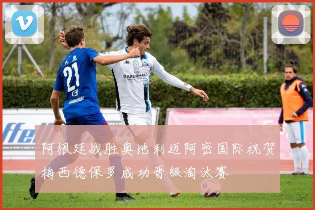 阿根廷战胜奥地利迈阿密国际祝贺梅西德保罗成功晋级淘汰赛