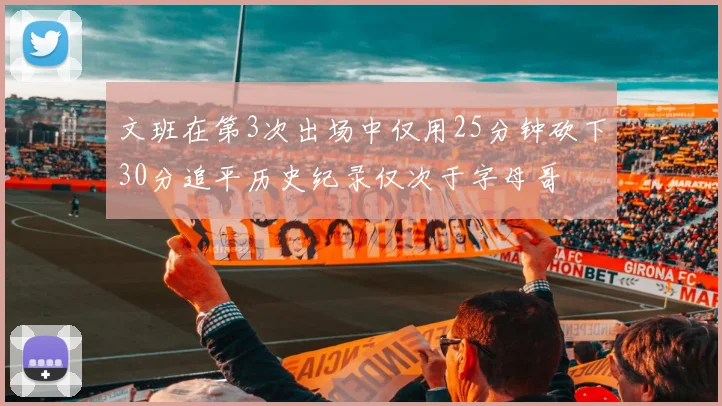 文班在第3次出场中仅用25分钟砍下30分追平历史纪录仅次于字母哥