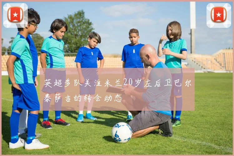 英超多队关注米兰20岁左后卫巴尔泰萨吉的转会动态