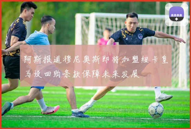 阿斯报道穆尼奥斯即将加盟纽卡皇马设回购条款保障未来发展