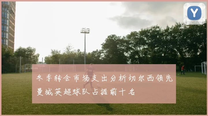 冬季转会市场支出分析切尔西领先曼城英超球队占据前十名