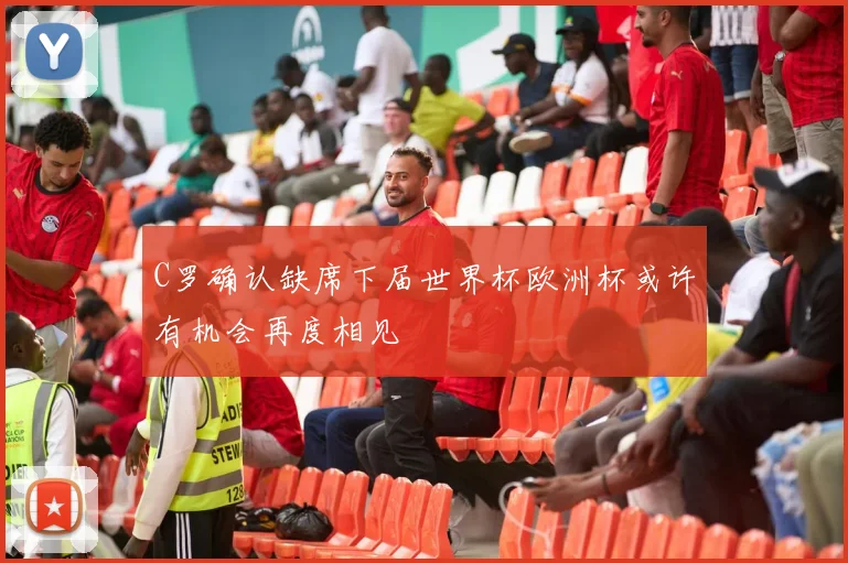 C罗确认缺席下届世界杯欧洲杯或许有机会再度相见