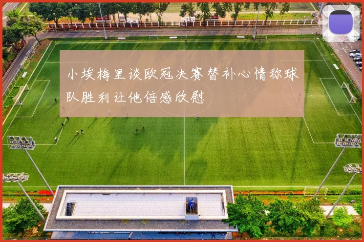 小埃梅里谈欧冠决赛替补心情称球队胜利让他倍感欣慰