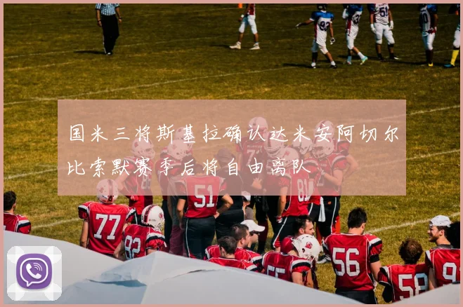国米三将斯基拉确认达米安阿切尔比索默赛季后将自由离队