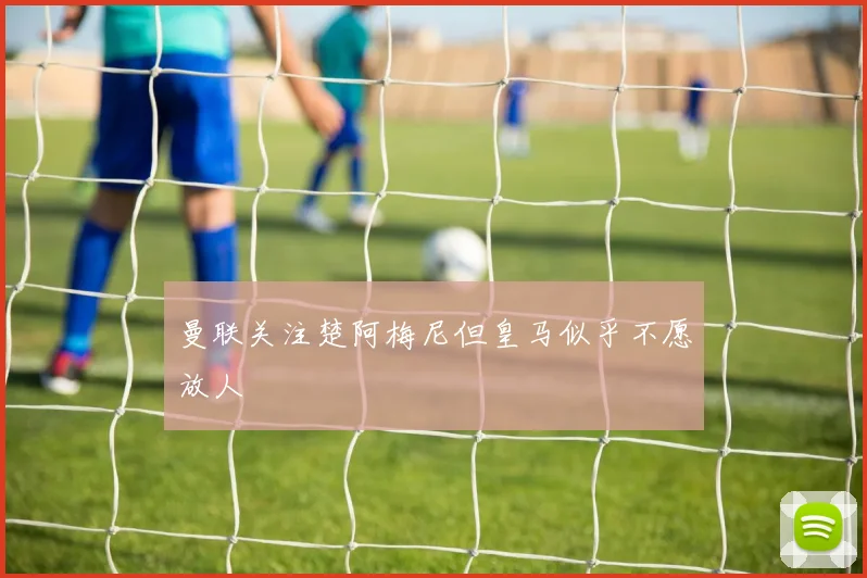 曼联关注楚阿梅尼但皇马似乎不愿放人